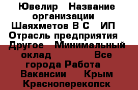 Ювелир › Название организации ­ Шаяхметов В.С., ИП › Отрасль предприятия ­ Другое › Минимальный оклад ­ 80 000 - Все города Работа » Вакансии   . Крым,Красноперекопск